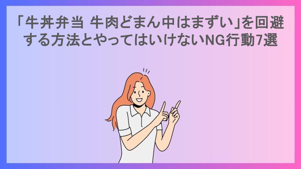 「牛丼弁当 牛肉どまん中はまずい」を回避する方法とやってはいけないNG行動7選